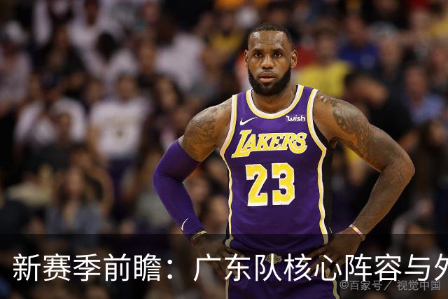 新赛季前瞻：广东队核心阵容与外援挑战