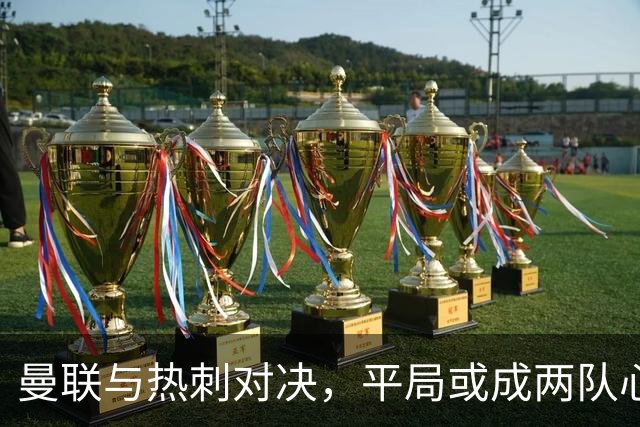 曼联与热刺对决，平局或成两队心安之选